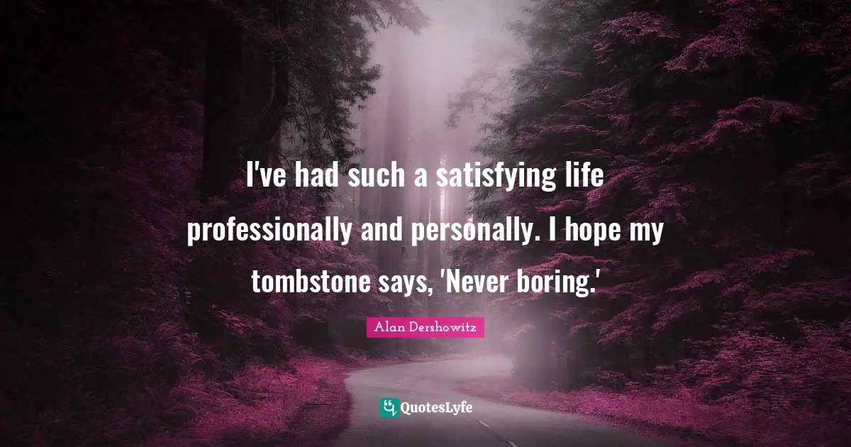 I've had such a satisfying life professionally and personally. I hope my tombstone says, 'Never boring.'