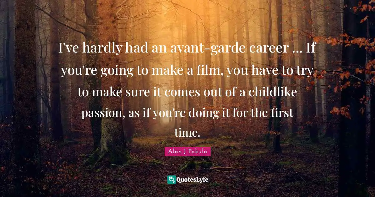 I've hardly had an avant-garde career ... If you're going to make a film, you have to try to make sure it comes out of a childlike passion, as if you're doing it for the first time.