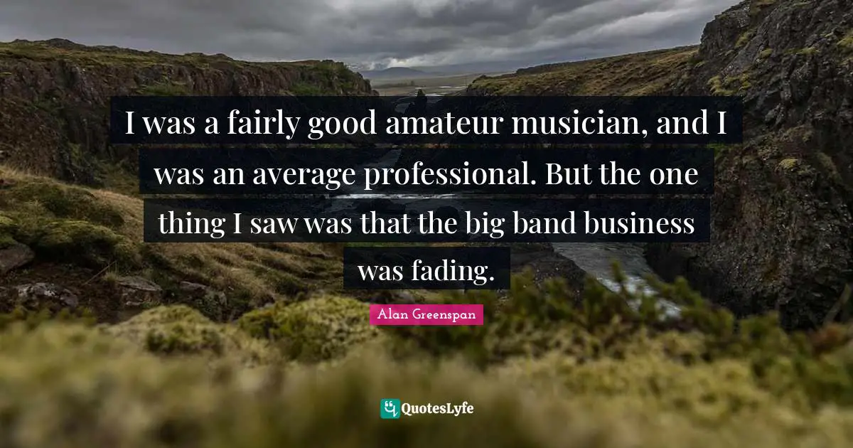I was a fairly good amateur musician, and I was an average professional. But the one thing I saw was that the big band business was fading.