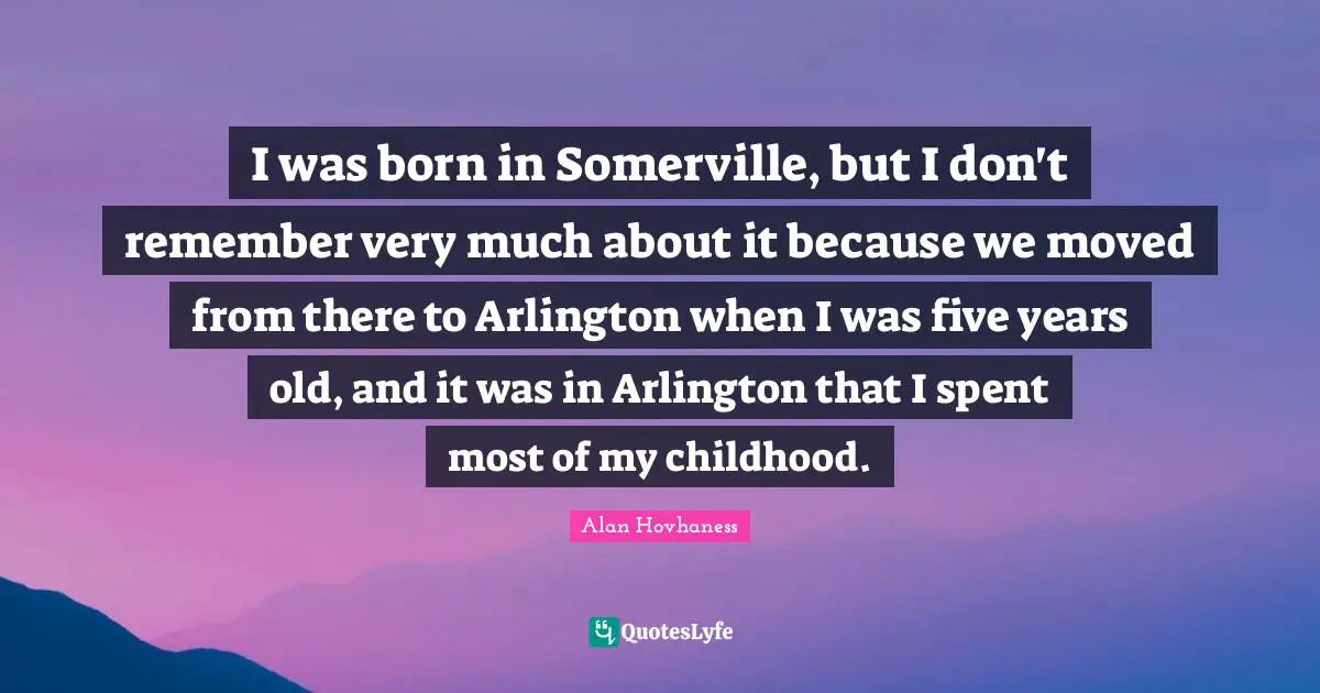 I was born in Somerville, but I don't remember very much about it because we moved from there to Arlington when I was five years old, and it was in Arlington that I spent most of my childhood.