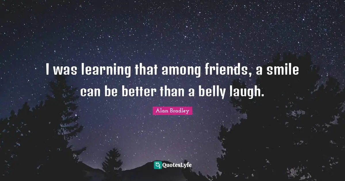 I was learning that among friends, a smile can be better than a belly laugh.