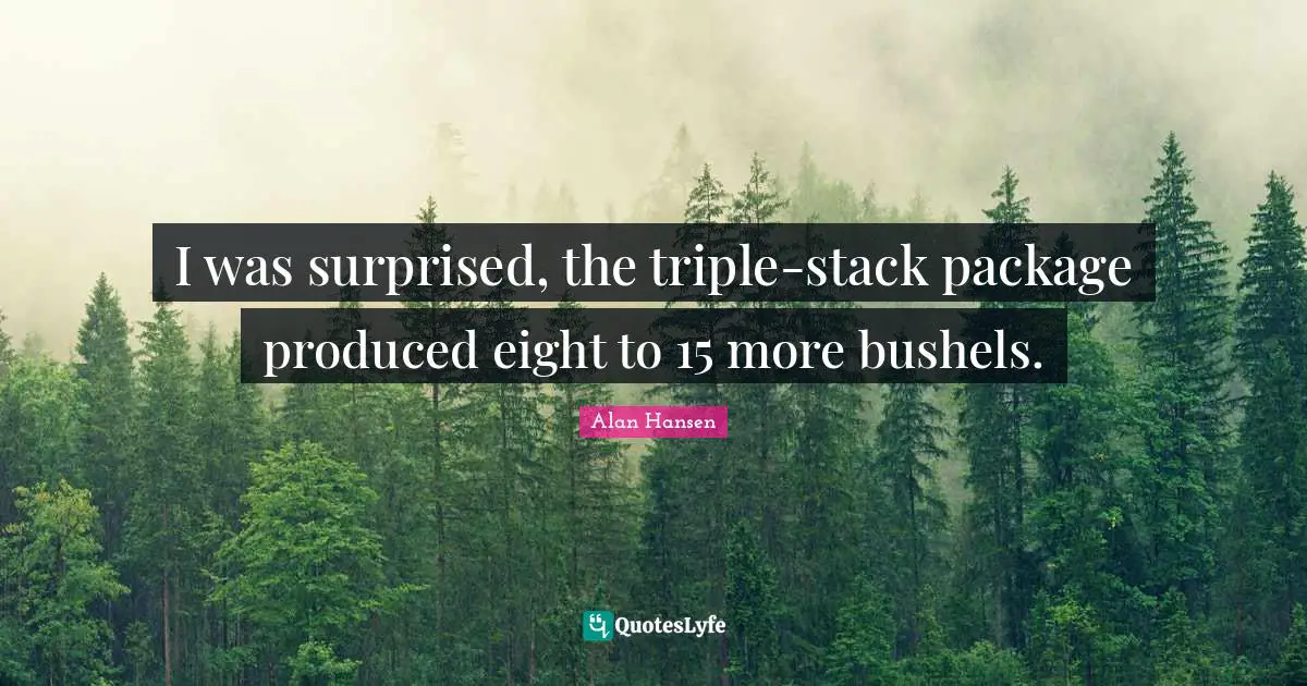 Alan Hansen Quotes: "I was surprised, the triple-stack package produced eight to 15 more bushels."