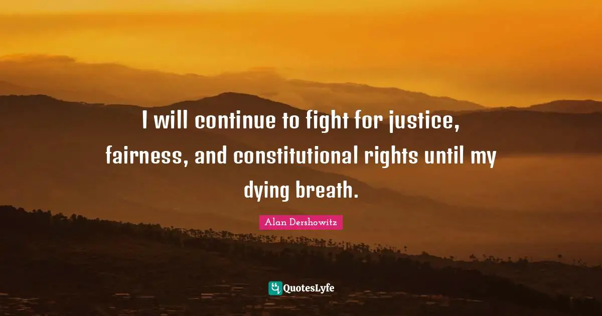 I will continue to fight for justice, fairness, and constitutional rights until my dying breath.