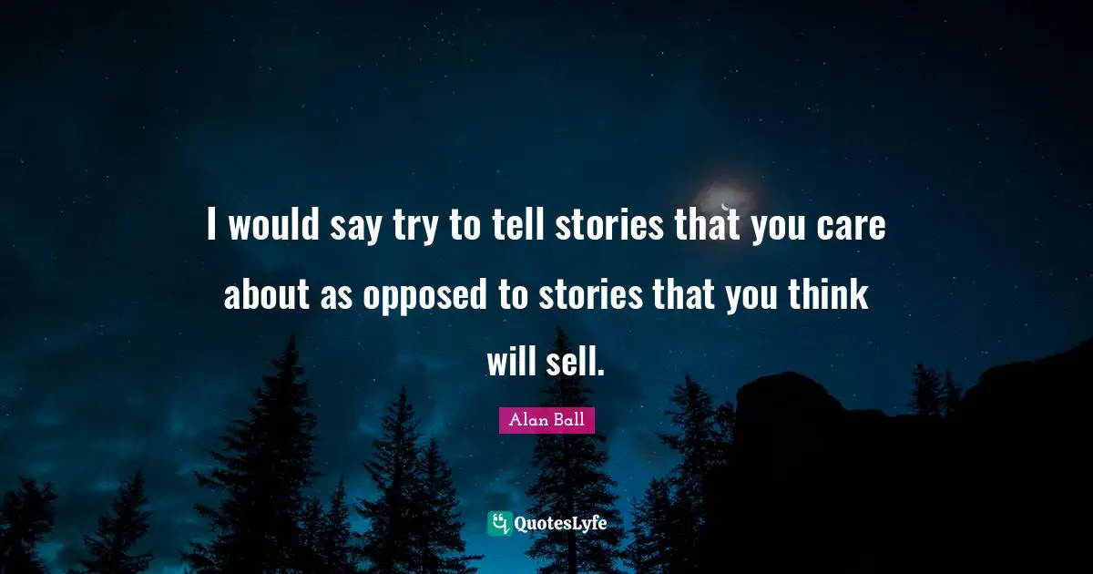 I would say try to tell stories that you care about as opposed to stories that you think will sell.