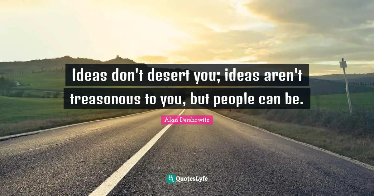 Ideas don't desert you; ideas aren't treasonous to you, but people can be.