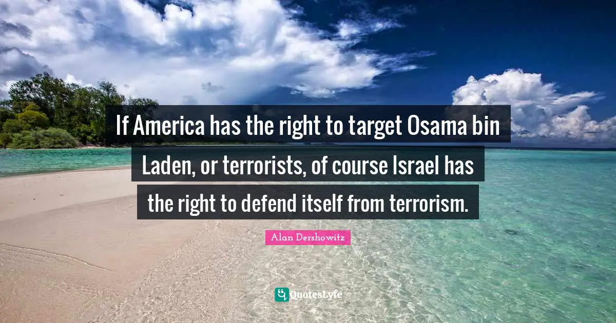 If America has the right to target Osama bin Laden, or terrorists, of course Israel has the right to defend itself from terrorism.