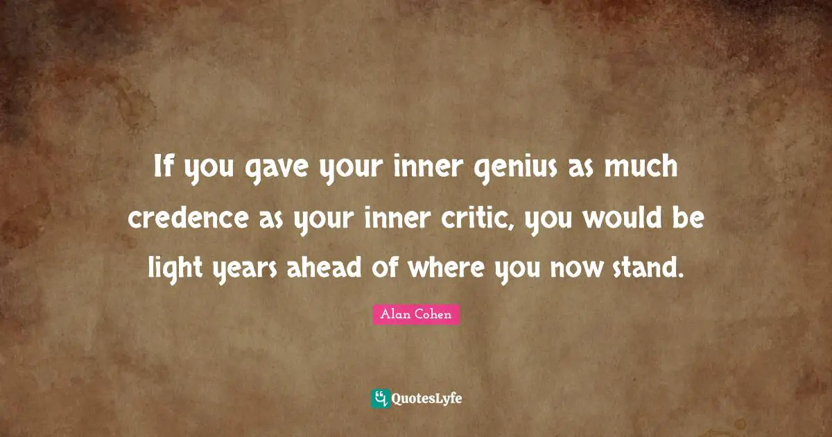 If you gave your inner genius as much credence as your inner critic, you would be light years ahead of where you now stand.