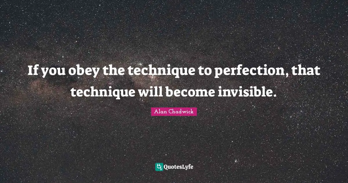Alan Chadwick Quotes: "If you obey the technique to perfection, that technique will become invisible."