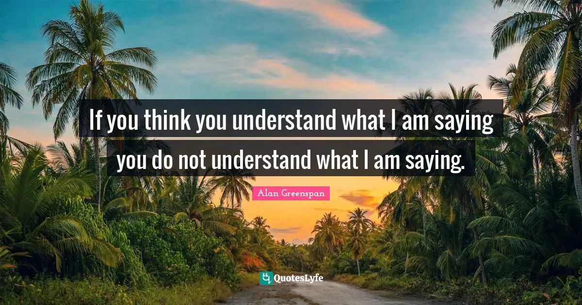 If you think you understand what I am saying you do not understand what I am saying.