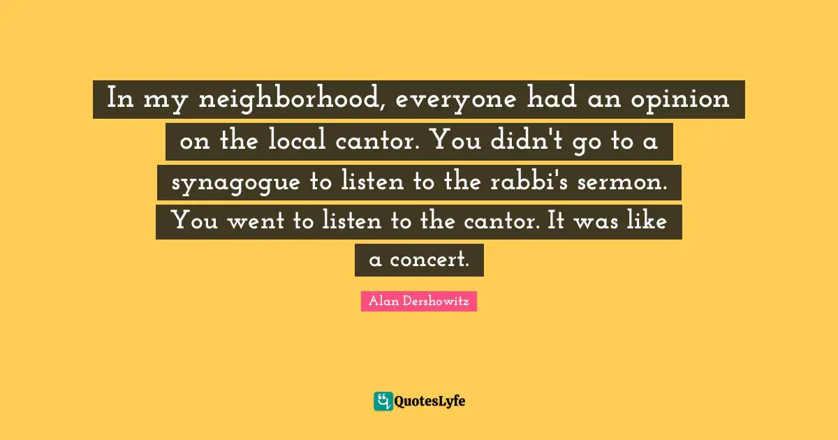 In my neighborhood, everyone had an opinion on the local cantor. You didn't go to a synagogue to listen to the rabbi's sermon. You went to listen to the cantor. It was like a concert.