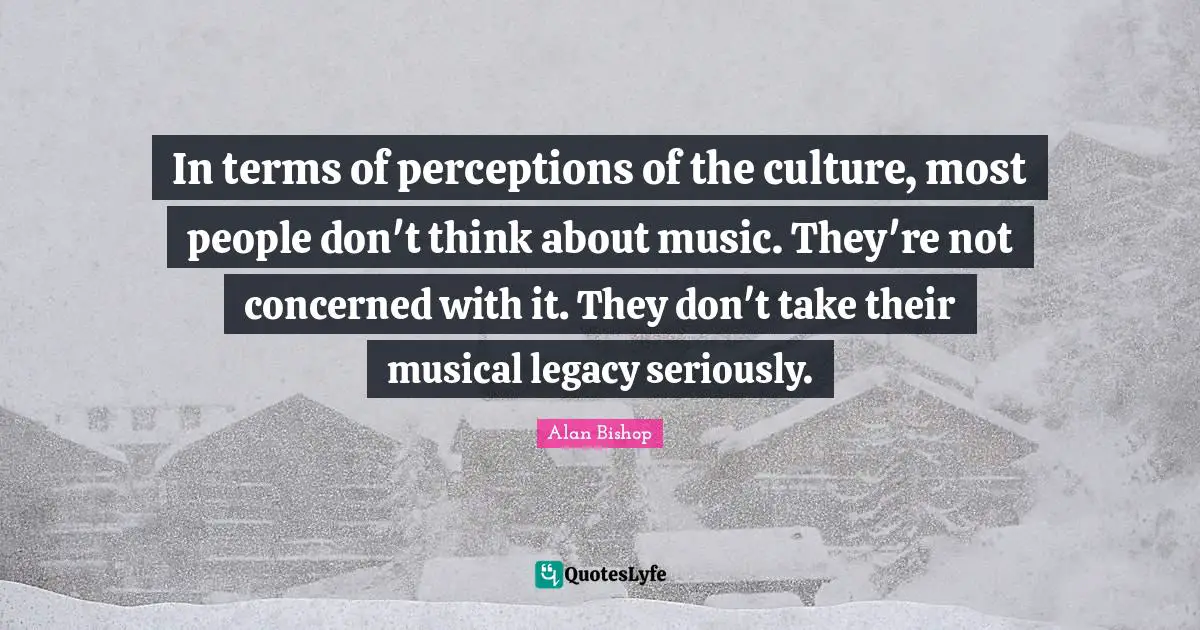 In terms of perceptions of the culture, most people don't think about music. They're not concerned with it. They don't take their musical legacy seriously.
