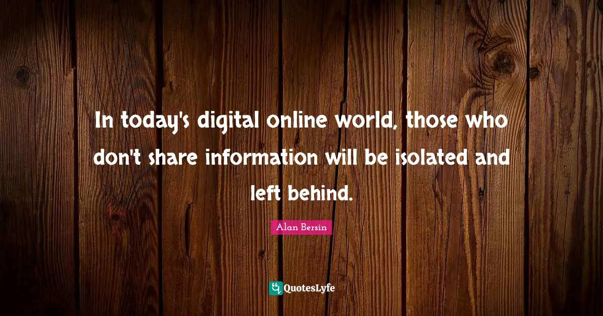 In today's digital online world, those who don't share information will be isolated and left behind.