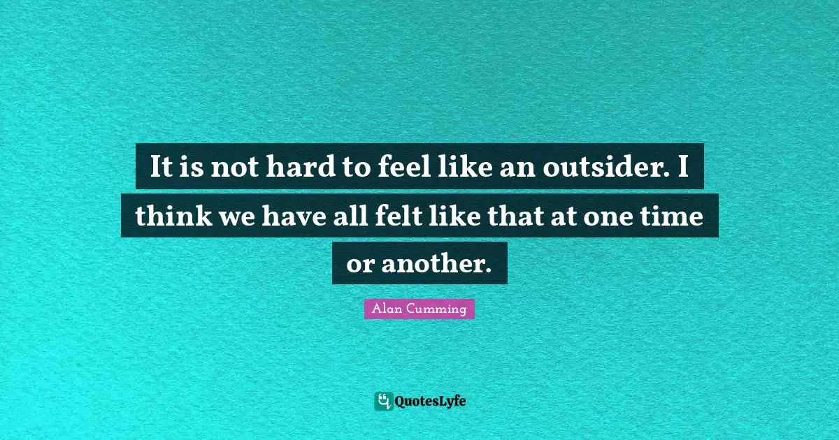 It is not hard to feel like an outsider. I think we have all felt like that at one time or another.