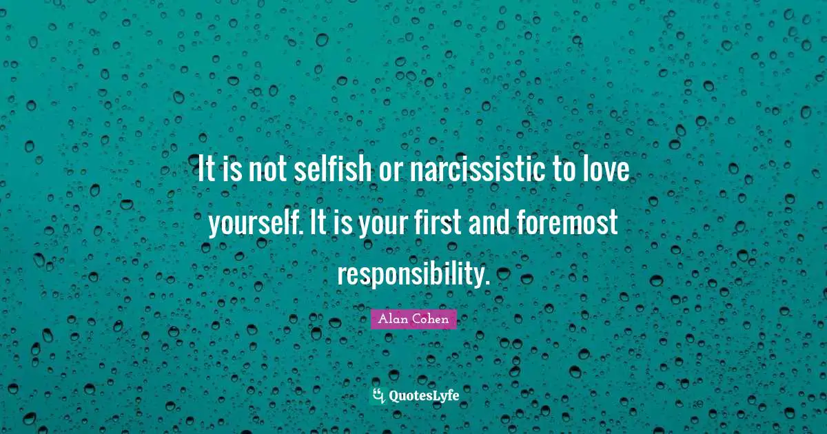 It is not selfish or narcissistic to love yourself. It is your first and foremost responsibility.