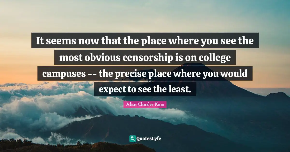 It seems now that the place where you see the most obvious censorship is on college campuses -- the precise place where you would expect to see the least.