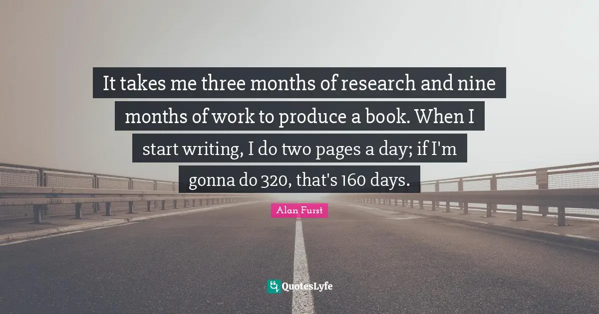 It takes me three months of research and nine months of work to produce a book. When I start writing, I do two pages a day; if I'm gonna do 320, that's 160 days.