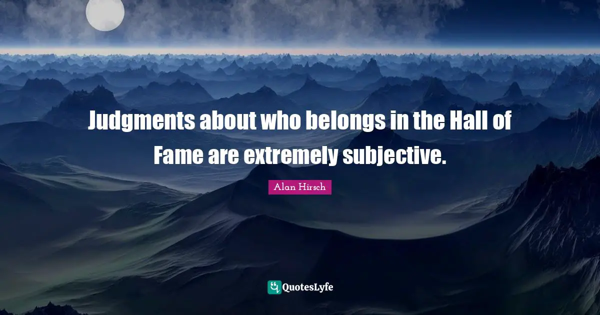Judgments about who belongs in the Hall of Fame are extremely subjective.