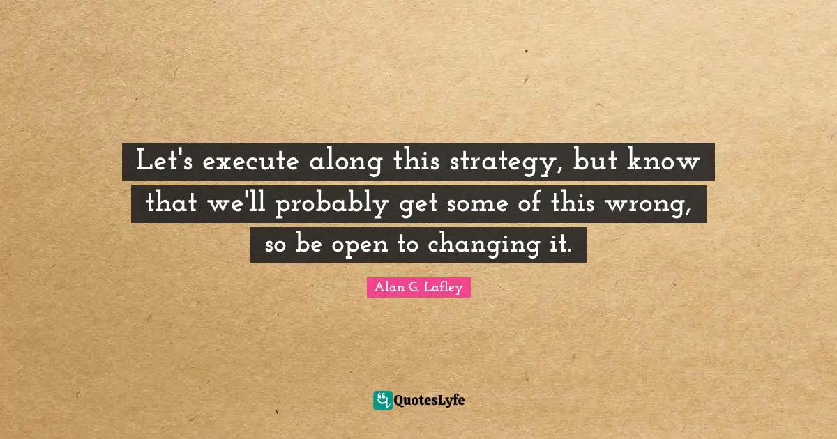 Great Business Quotes: "Let's execute along this strategy, but know that we'll probably get some of this wrong, so be open to changing it."