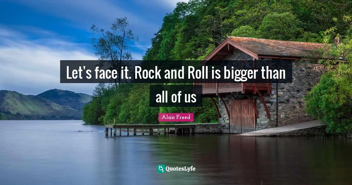 Let's face it. Rock and Roll is bigger than all of us