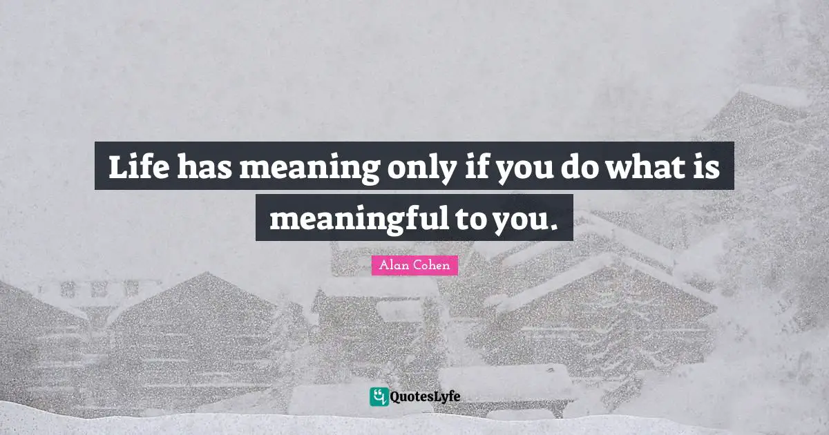 Life has meaning only if you do what is meaningful to you.