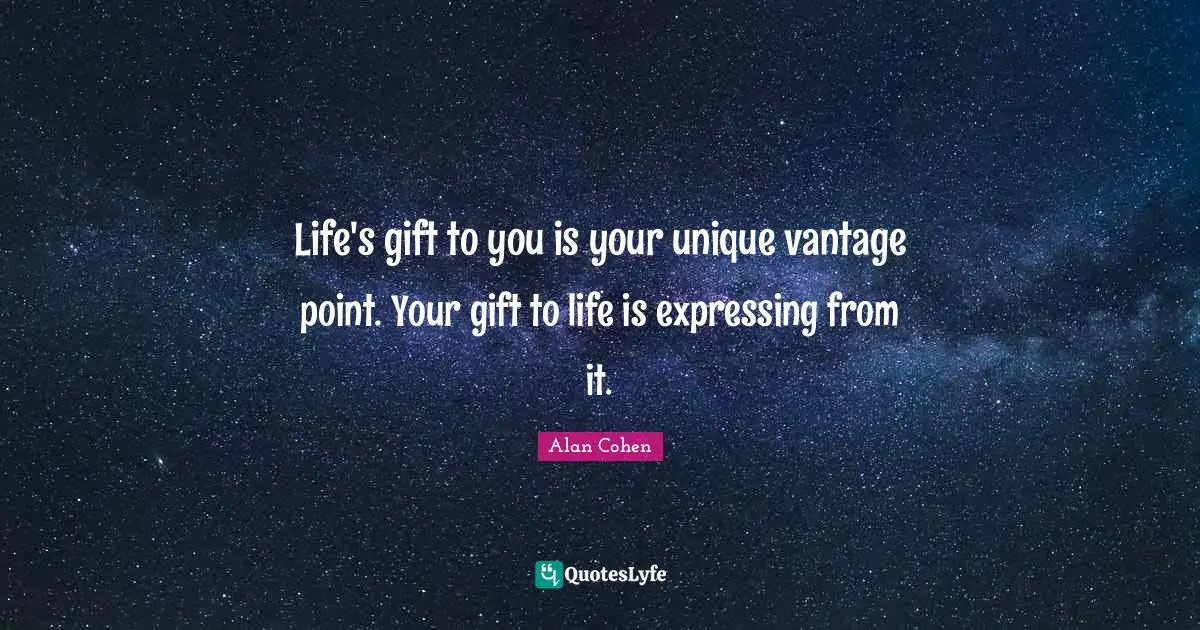 Life's gift to you is your unique vantage point. Your gift to life is expressing from it.
