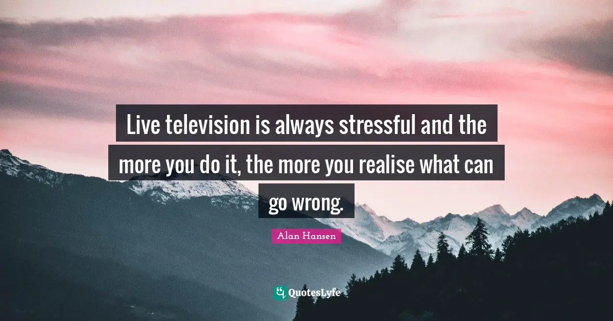 Alan Hansen Quotes: "Live television is always stressful and the more you do it, the more you realise what can go wrong."