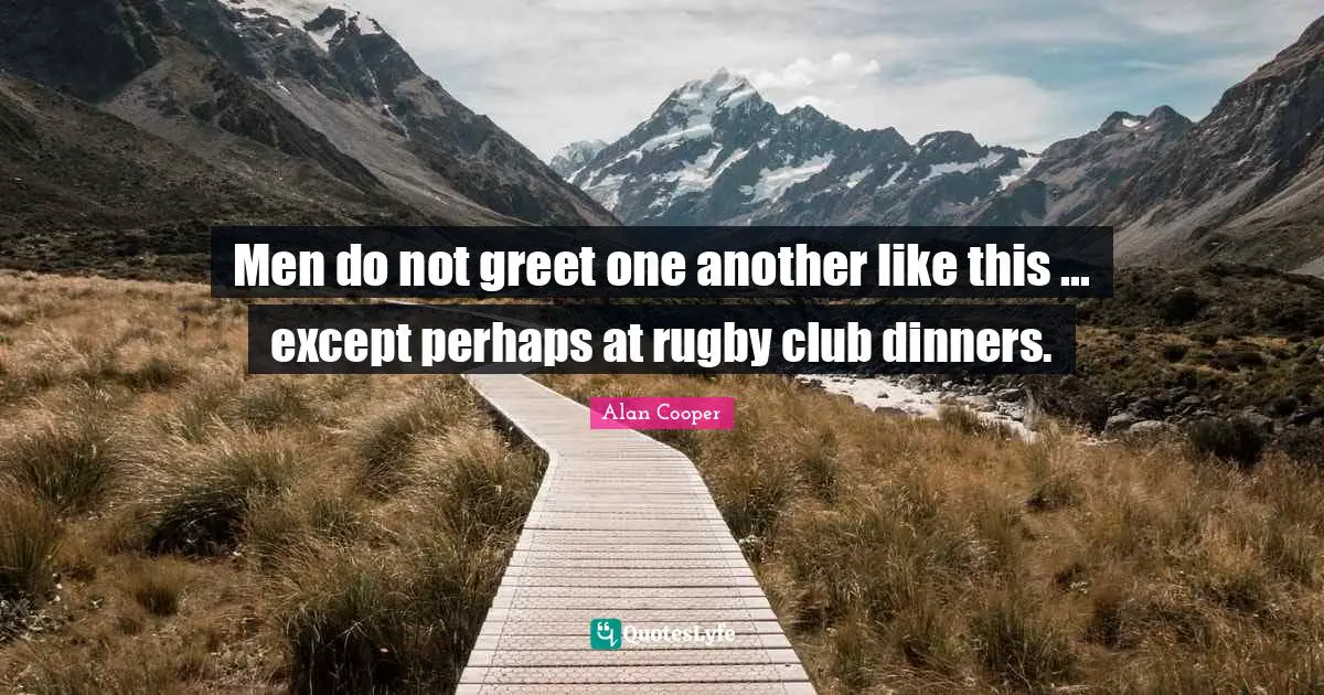 Alan Cooper Quotes: "Men do not greet one another like this ... except perhaps at rugby club dinners."