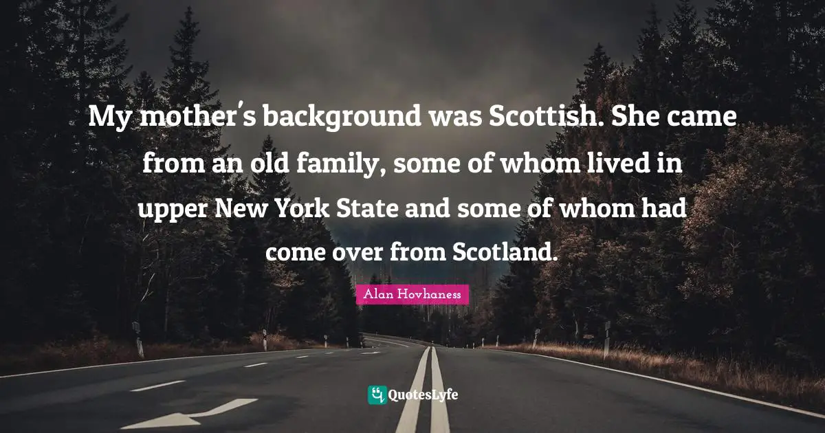 My mother's background was Scottish. She came from an old family, some of whom lived in upper New York State and some of whom had come over from Scotland.