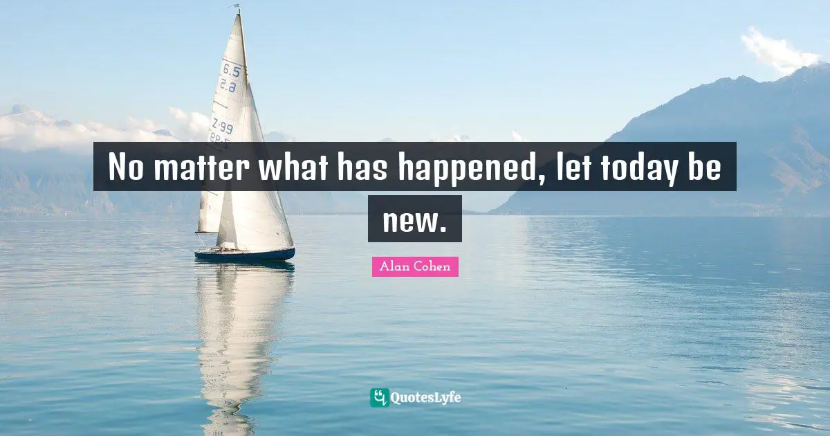 Alan Cohen Quotes: No matter what has happened, let today be new.