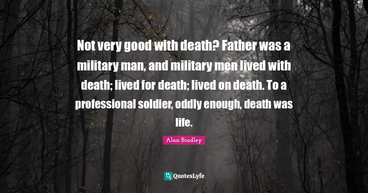 Not very good with death? Father was a military man, and military men lived with death; lived for death; lived on death. To a professional soldier, oddly enough, death was life.