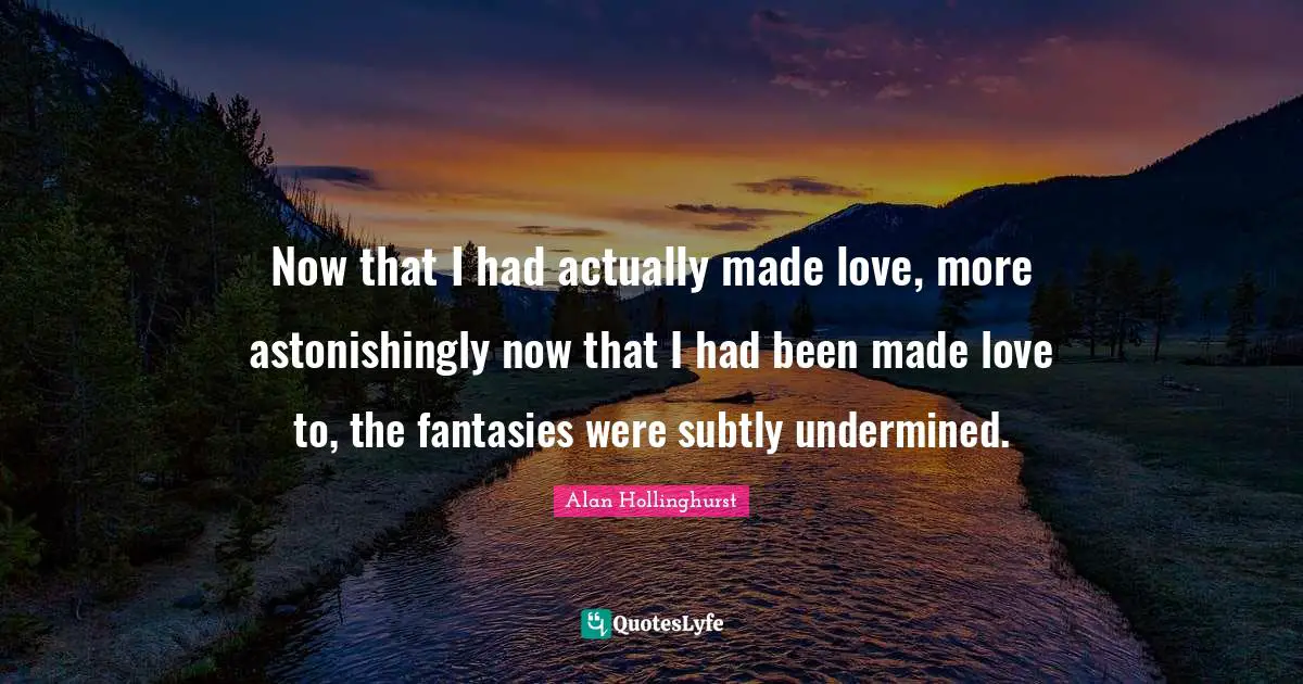 Now that I had actually made love, more astonishingly now that I had been made love to, the fantasies were subtly undermined.