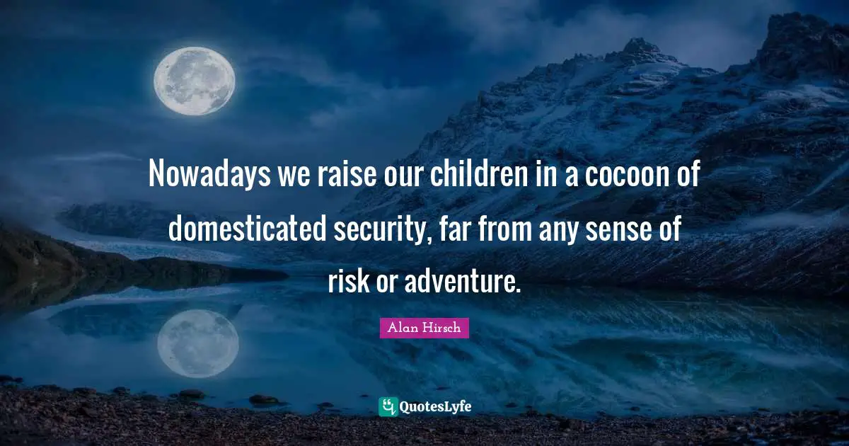 Nowadays we raise our children in a cocoon of domesticated security, far from any sense of risk or adventure.