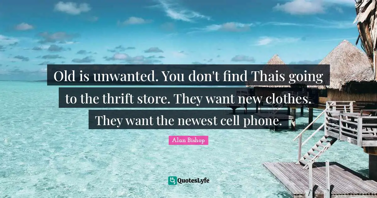 Old is unwanted. You don't find Thais going to the thrift store. They want new clothes. They want the newest cell phone.