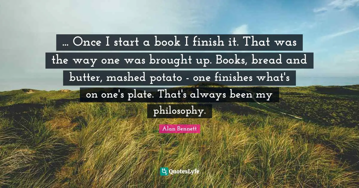 ... Once I start a book I finish it. That was the way one was brought up. Books, bread and butter, mashed potato - one finishes what's on one's plate. That's always been my philosophy.