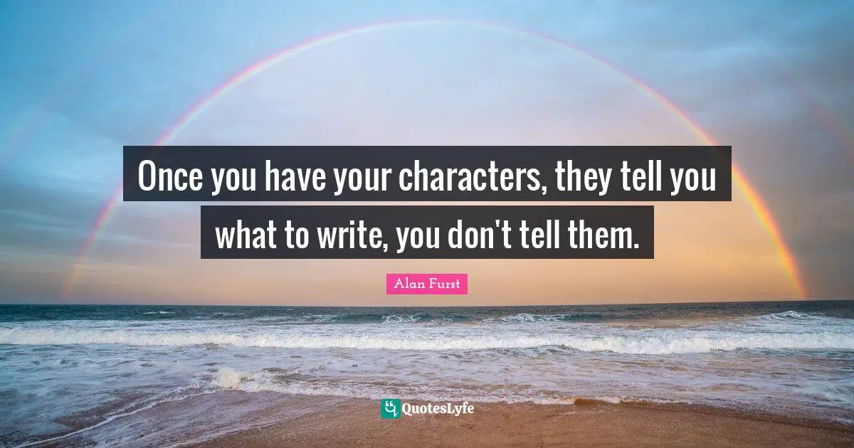 Once you have your characters, they tell you what to write, you don't tell them.