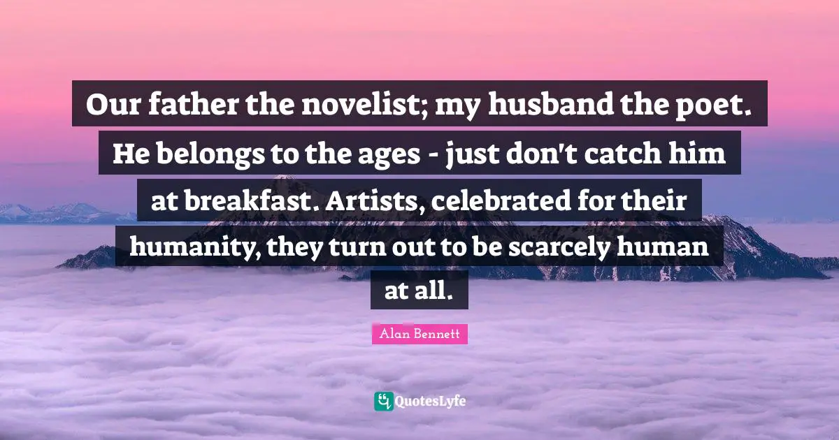 Our father the novelist; my husband the poet. He belongs to the ages - just don't catch him at breakfast. Artists, celebrated for their humanity, they turn out to be scarcely human at all.