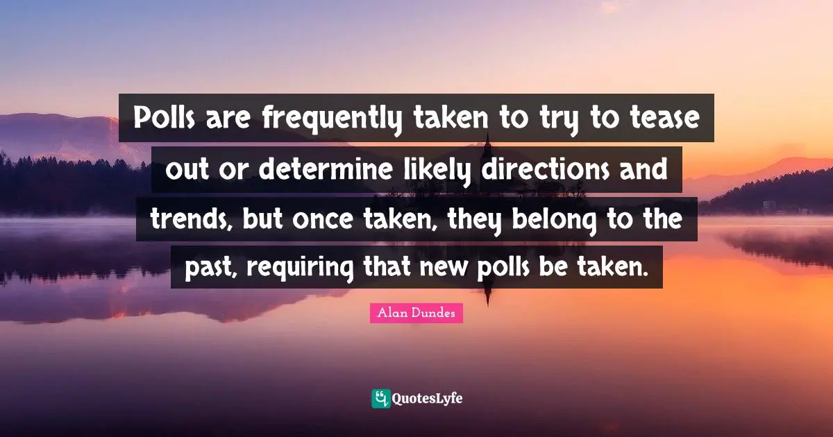 Alan Dundes Quotes: "Polls are frequently taken to try to tease out or determine likely directions and trends, but once taken, they belong to the past, requiring that new polls be taken."