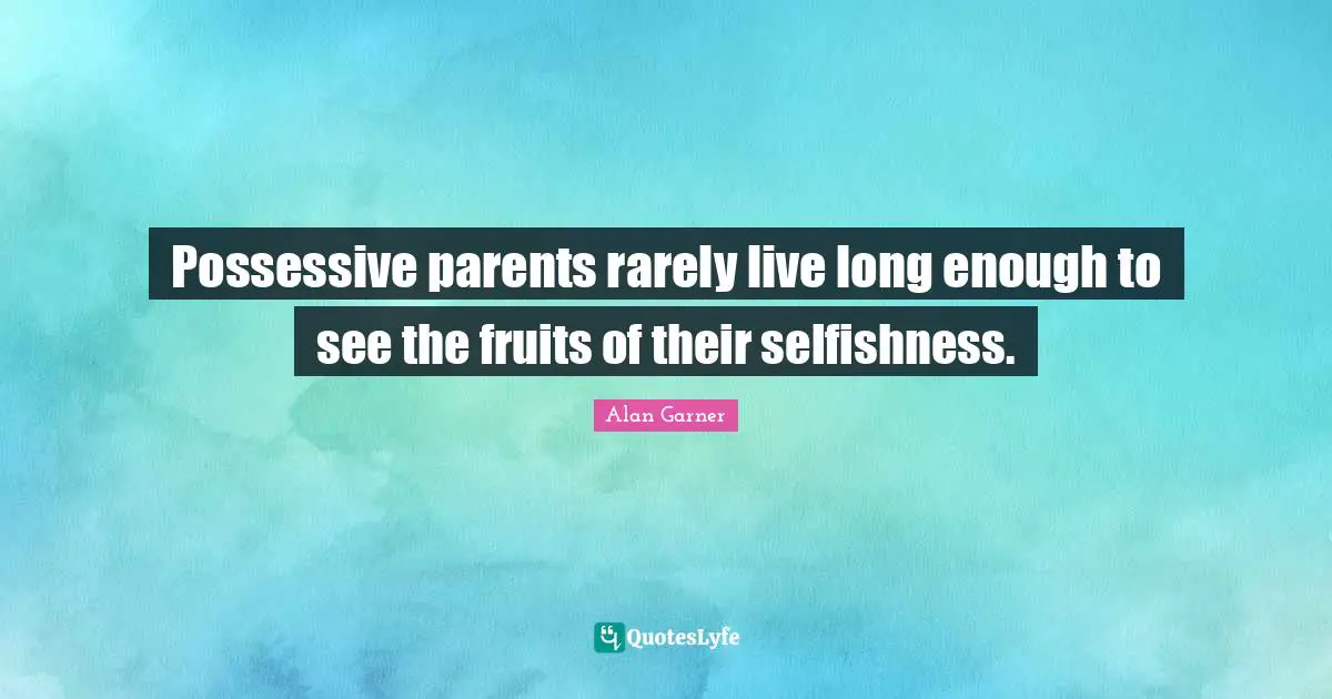 Possessive parents rarely live long enough to see the fruits of their selfishness.