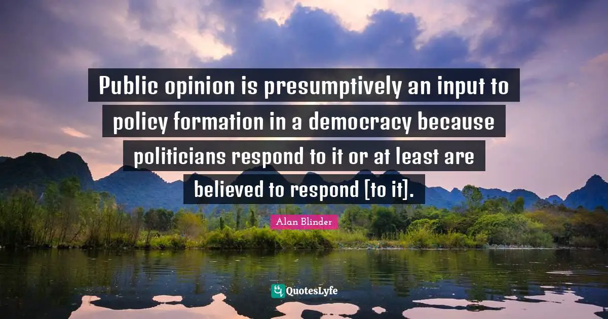 Public opinion is presumptively an input to policy formation in a democracy because politicians respond to it or at least are believed to respond [to it].