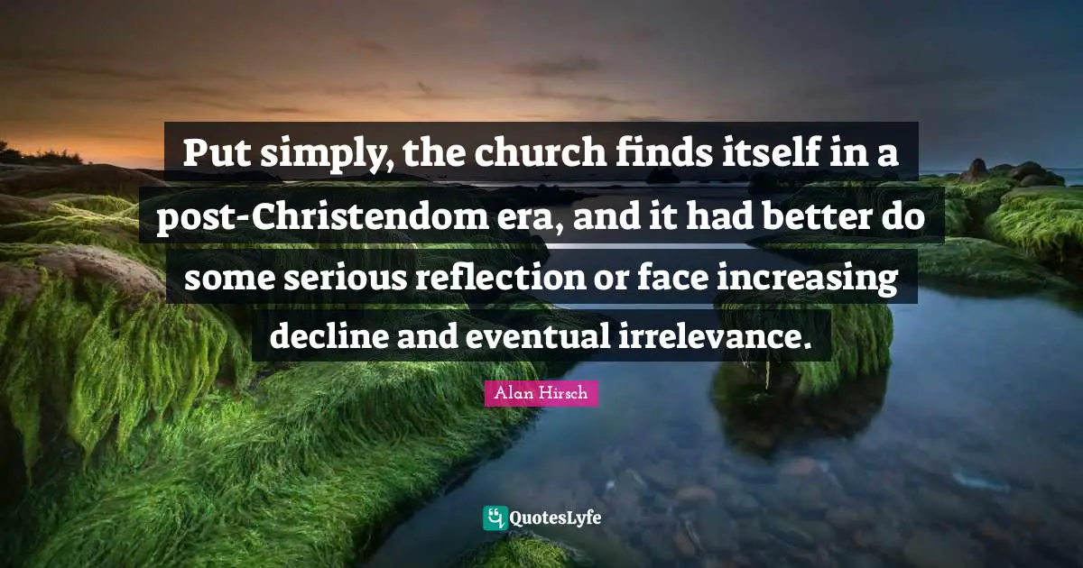 Put simply, the church finds itself in a post-Christendom era, and it had better do some serious reflection or face increasing decline and eventual irrelevance.