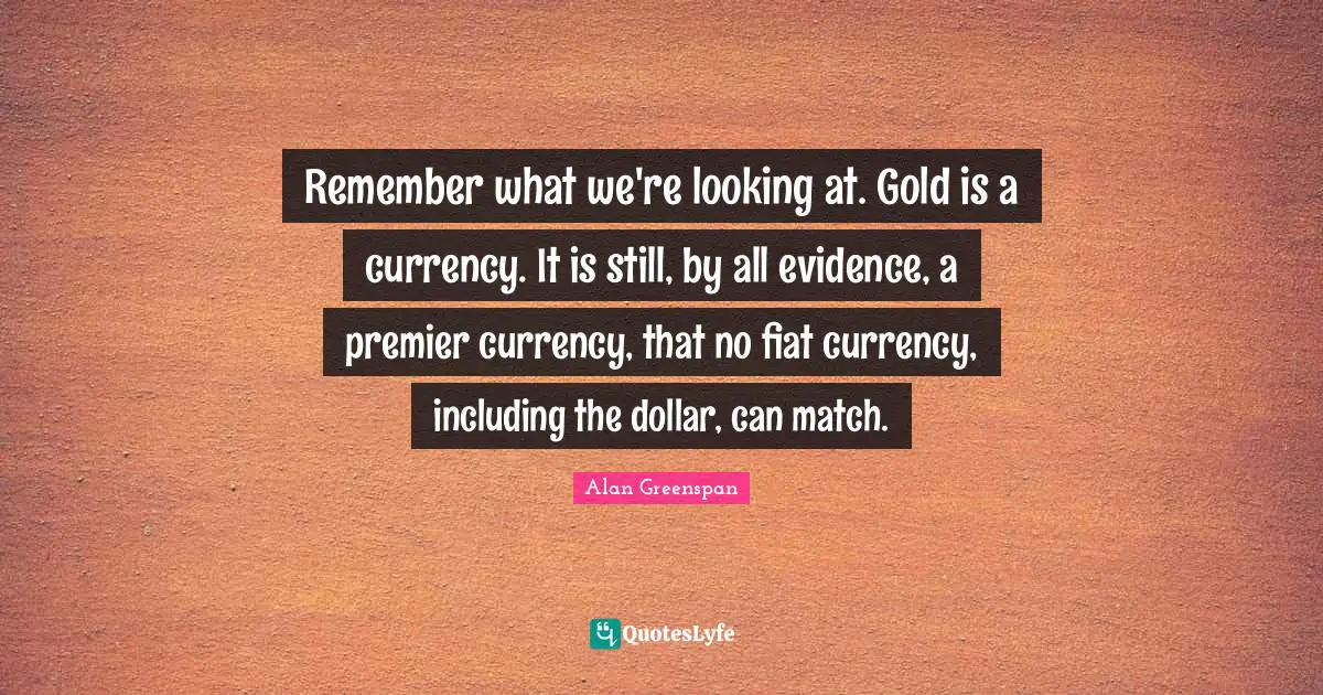 Currency Quotes: "Remember what we're looking at. Gold is a currency. It is still, by all evidence, a premier currency, that no fiat currency, including the dollar, can match."