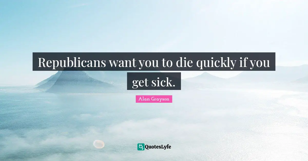 Republicans want you to die quickly if you get sick.