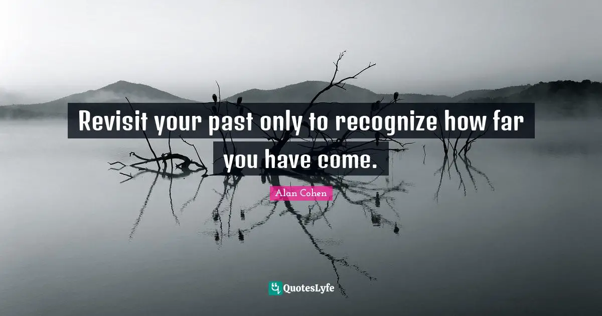 Revisit your past only to recognize how far you have come.