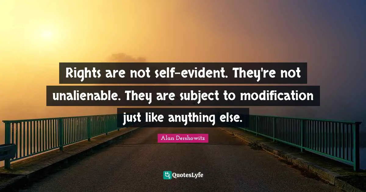 Rights are not self-evident. They're not unalienable. They are subject to modification just like anything else.