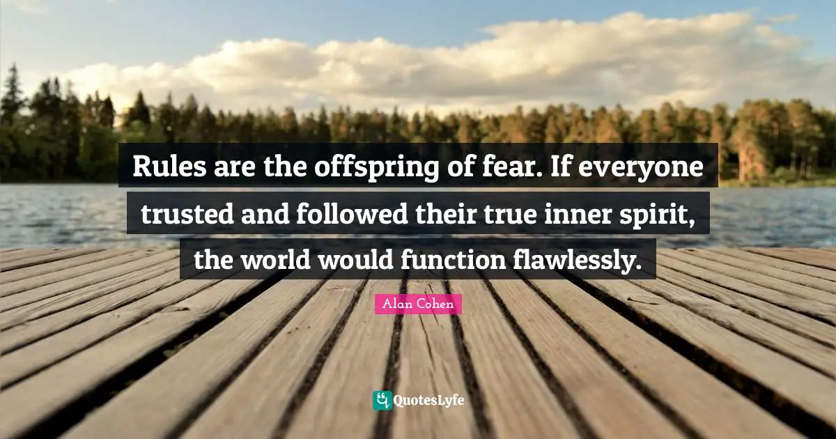 Rules are the offspring of fear. If everyone trusted and followed their true inner spirit, the world would function flawlessly.