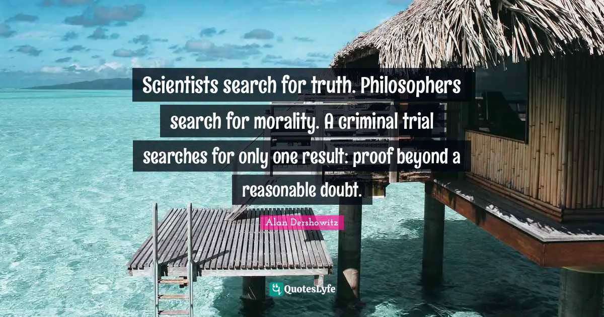 Scientists search for truth. Philosophers search for morality. A criminal trial searches for only one result: proof beyond a reasonable doubt.