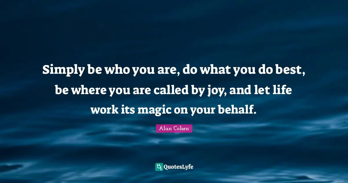 Behalf Quotes: "Simply be who you are, do what you do best, be where you are called by joy, and let life work its magic on your behalf."