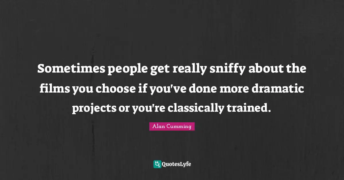Sometimes people get really sniffy about the films you choose if you've done more dramatic projects or you're classically trained.