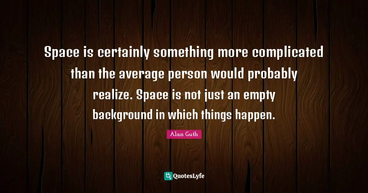 Space is certainly something more complicated than the average person would probably realize. Space is not just an empty background in which things happen.