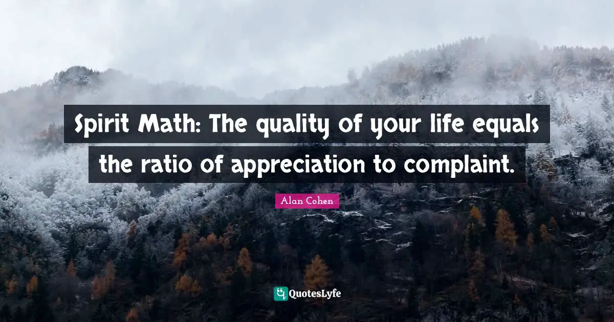 Spirit Math: The quality of your life equals the ratio of appreciation to complaint.
